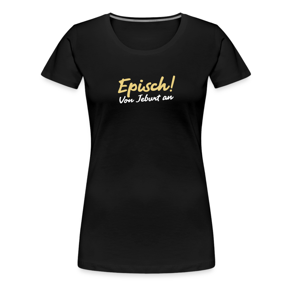 Episch! Von Jeburt an - Frauen Premium T-Shirt - Schwarz