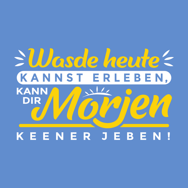 Wasde heute kannst erleben, kann dir morjen keener jeben!