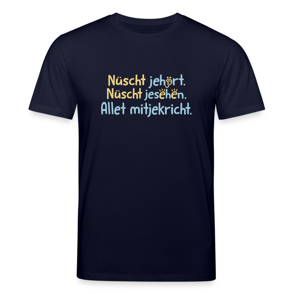 Nüscht jehört, nüscht jesehen, aba allet mitjekricht. - Unisex Bio T-Shirt - Navy