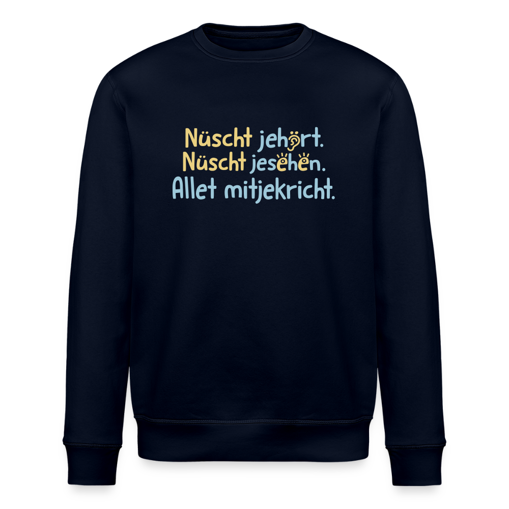 Nüscht jehört, nüscht jesehen, aba allet mitjekricht. - Unisex Bio Sweatshirt - Navy