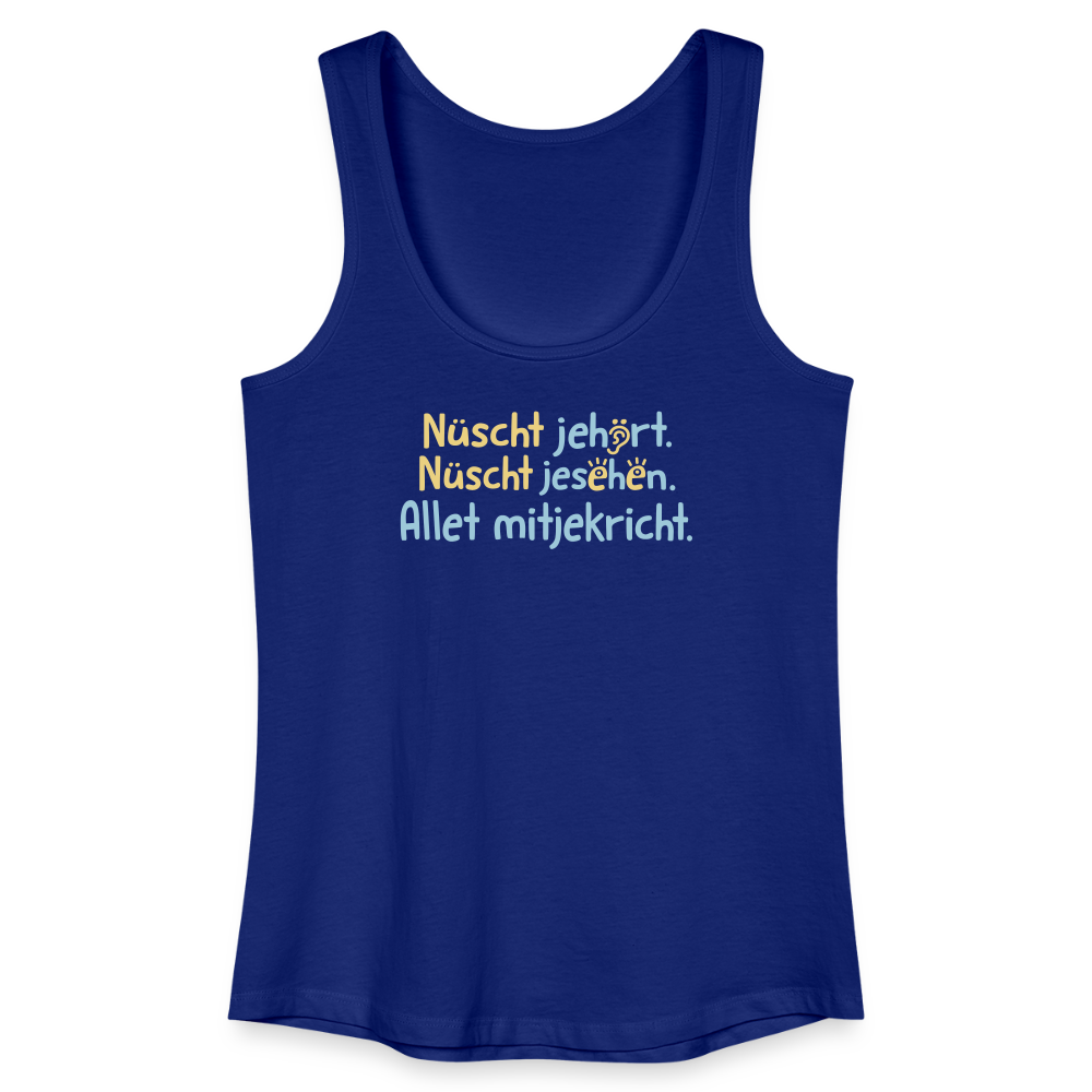 Nüscht jehört, nüscht jesehen, aba allet mitjekricht. - Frauen Bio Tank Top - Königsblau