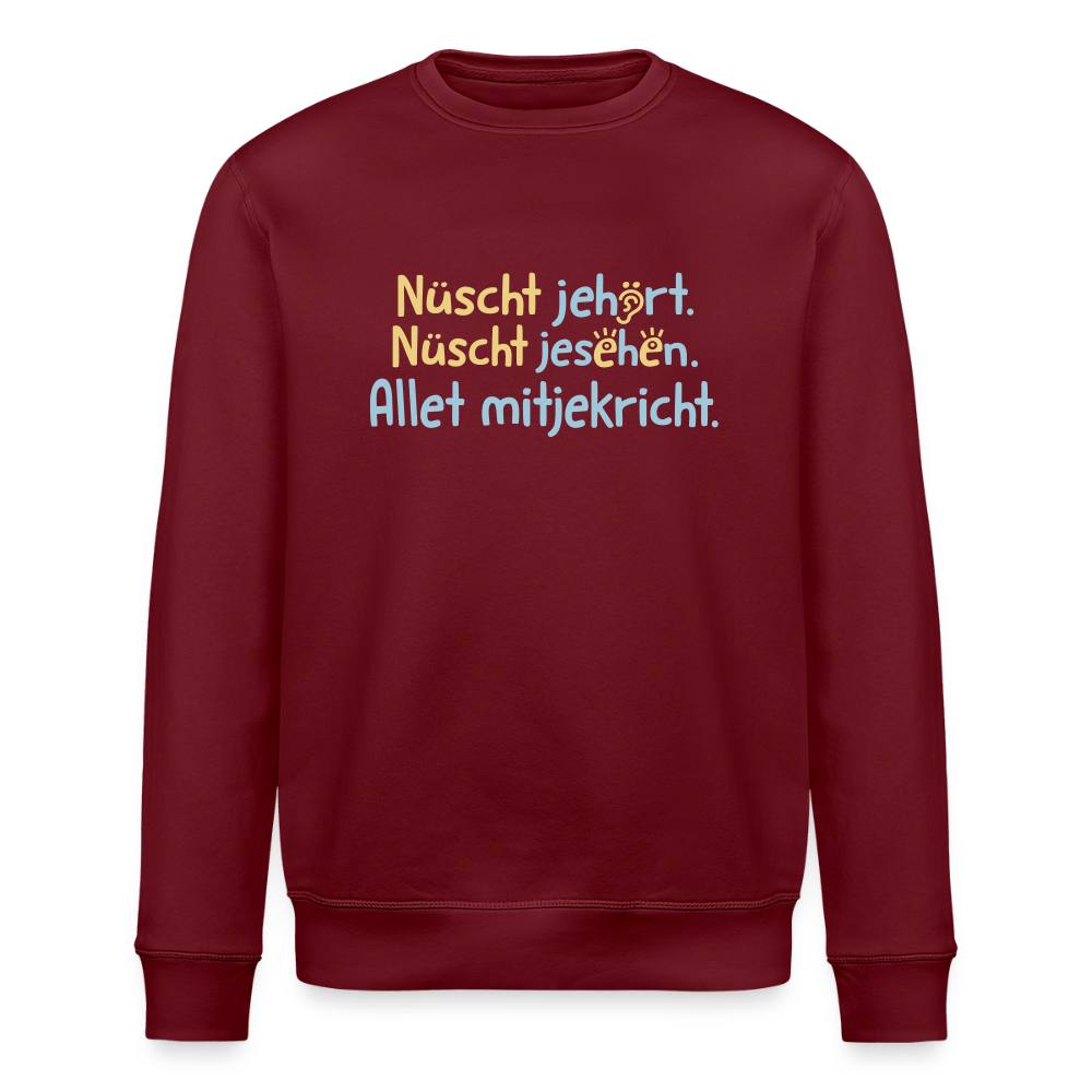 Nüscht jehört, nüscht jesehen, aba allet mitjekricht. - Unisex Bio Sweatshirt - Burgunderrot