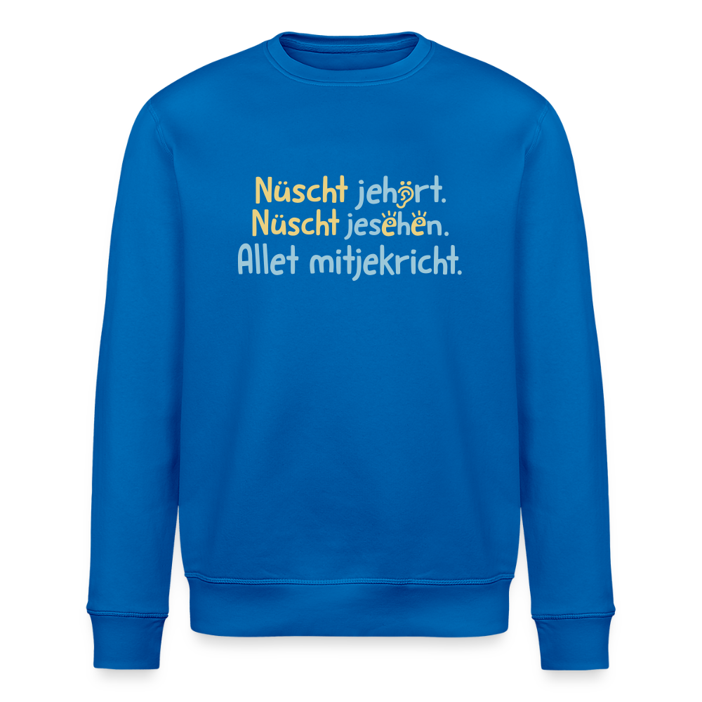 Nüscht jehört, nüscht jesehen, aba allet mitjekricht. - Unisex Bio Sweatshirt - Königsblau