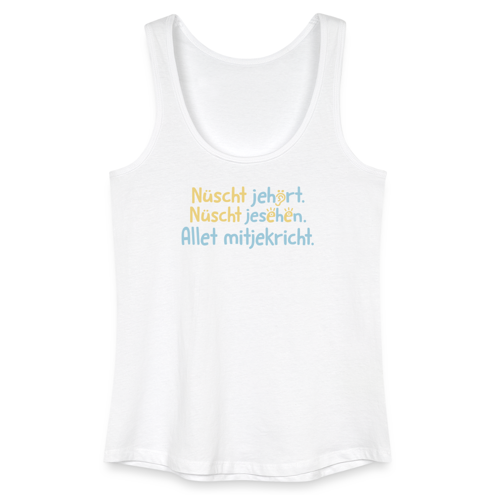 Nüscht jehört, nüscht jesehen, aba allet mitjekricht. - Frauen Bio Tank Top - Weiß