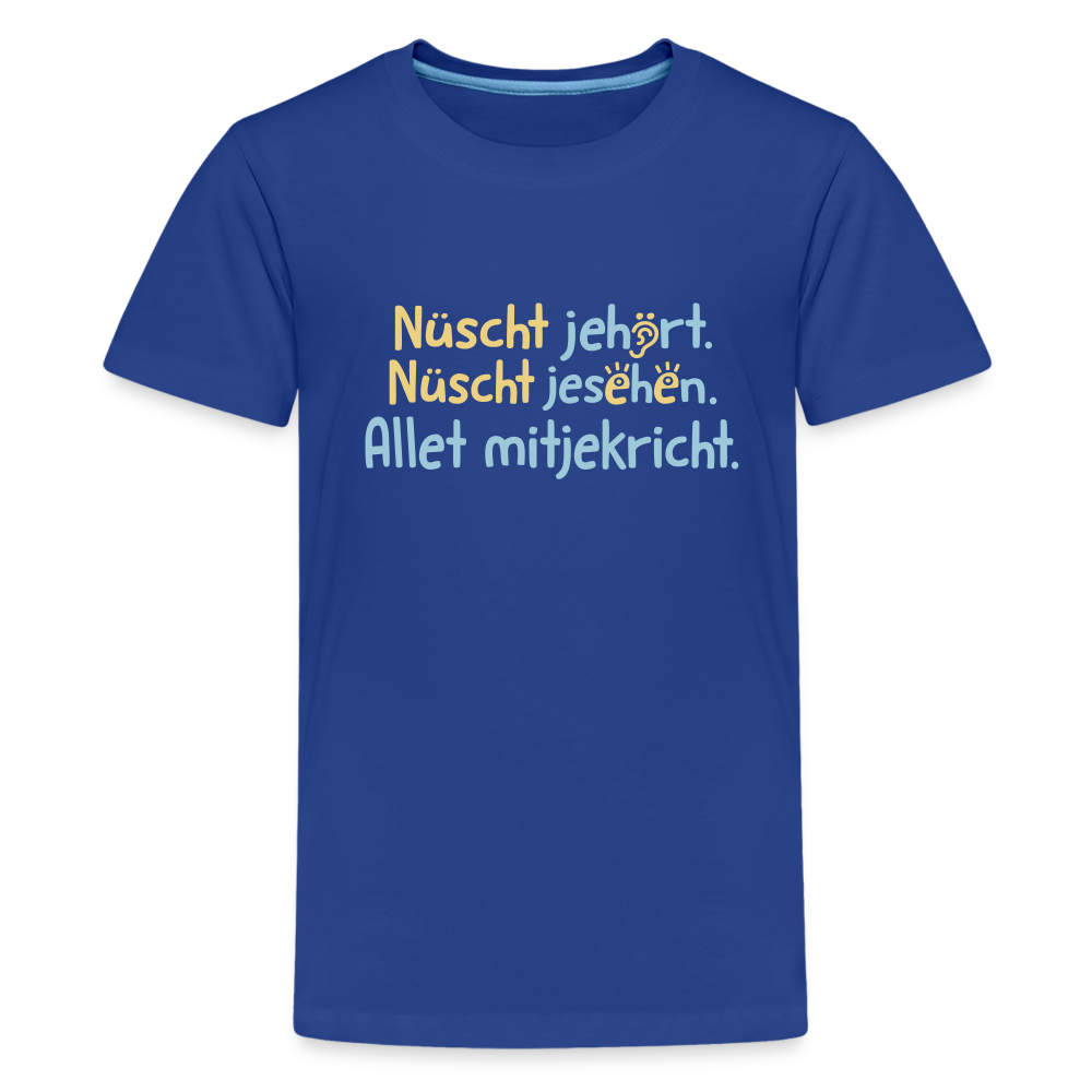 Nüscht jehört, nüscht jesehen, aba allet mitjekricht. - Teenager Premium T-Shirt - Königsblau
