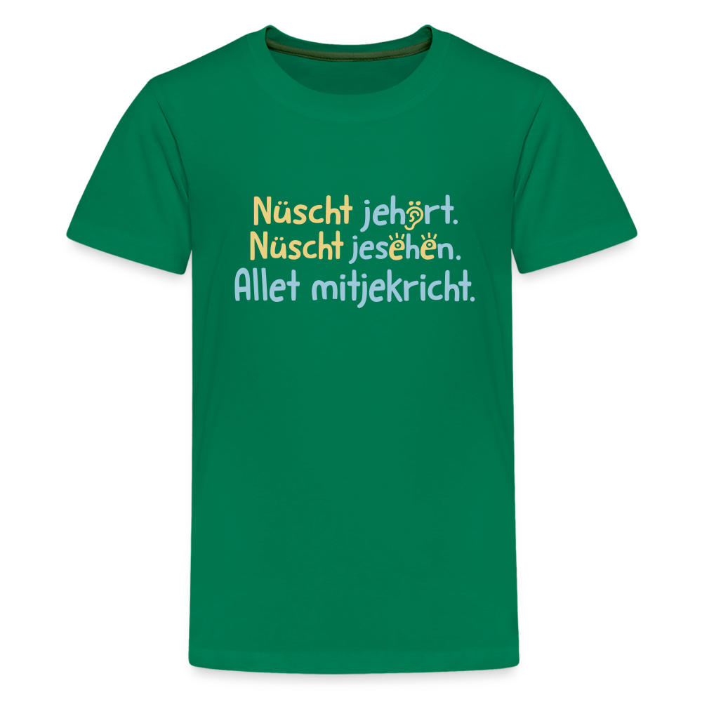 Nüscht jehört, nüscht jesehen, aba allet mitjekricht. - Teenager Premium T-Shirt - Kelly Green